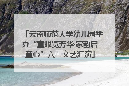 云南师范大学幼儿园举办“童眼览芳华·家韵启童心”六一文艺汇演
