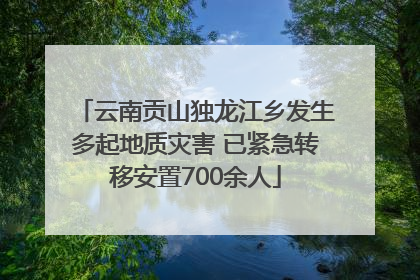云南贡山独龙江乡发生多起地质灾害 已紧急转移安置700余人
