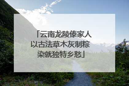 云南龙陵傣家人以古法草木灰制粽 染就独特乡愁