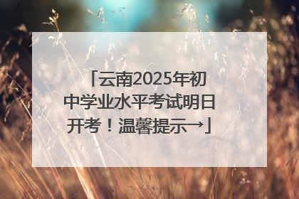 云南2025年初中学业水平考试明日开考！温馨提示→