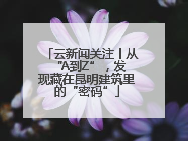 云新闻关注丨从 “A到Z”，发现藏在昆明建筑里的“密码”