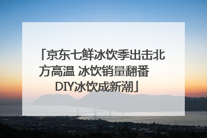 京东七鲜冰饮季出击北方高温 冰饮销量翻番 DIY冰饮成新潮