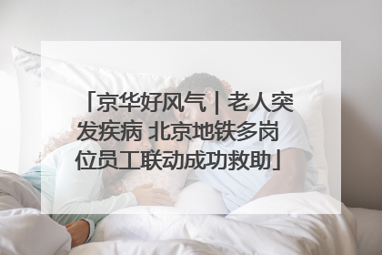 京华好风气｜老人突发疾病 北京地铁多岗位员工联动成功救助