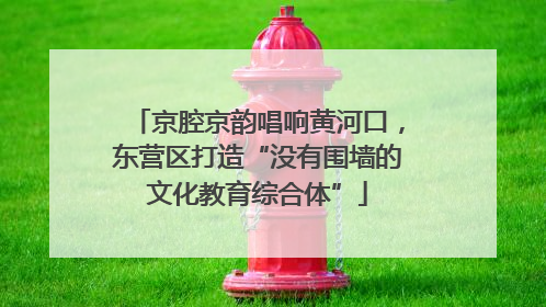 京腔京韵唱响黄河口，东营区打造“没有围墙的文化教育综合体”