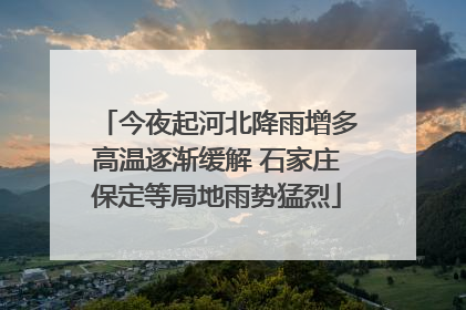 今夜起河北降雨增多高温逐渐缓解 石家庄保定等局地雨势猛烈