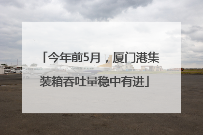 今年前5月，厦门港集装箱吞吐量稳中有进