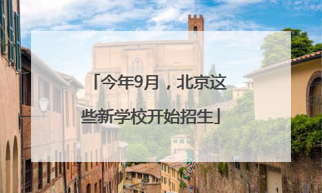 今年9月，北京这些新学校开始招生