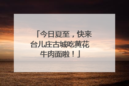 今日夏至，快来台儿庄古城吃黄花牛肉面啦！