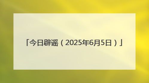 今日辟谣（2025年6月5日）