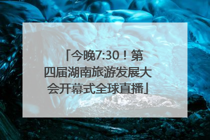 今晚7:30！第四届湖南旅游发展大会开幕式全球直播