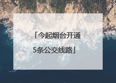 今起烟台开通5条公交线路