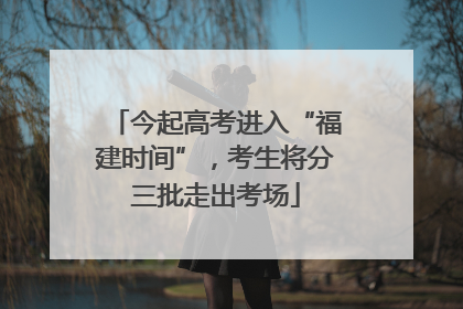 今起高考进入“福建时间”，考生将分三批走出考场