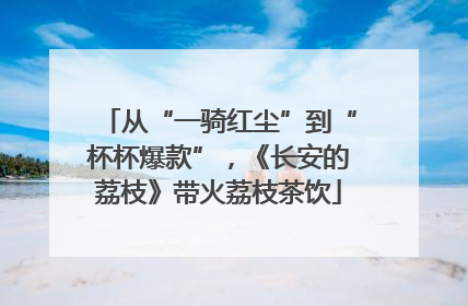 从“一骑红尘”到“杯杯爆款”，《长安的荔枝》带火荔枝茶饮