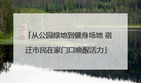 从公园绿地到健身场地 宿迁市民在家门口唤醒活力