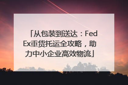 从包装到送达：FedEx重货托运全攻略，助力中小企业高效物流