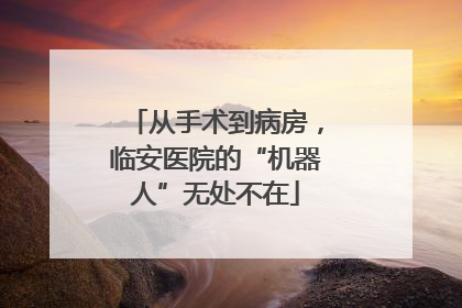 从手术到病房，临安医院的“机器人”无处不在