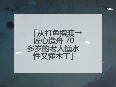 从打鱼摆渡→匠心造舟 70多岁的老人懂水性又懂木工