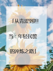 从青涩到担当：年轻民警的淬炼之路