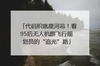 代码织就星河幕！看95后无人机群飞行规划员的“追光”路