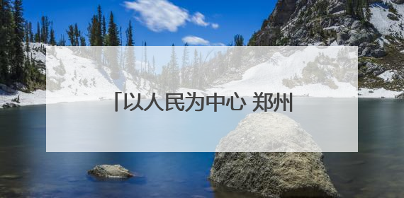 以人民为中心 郑州绘就城市治理新图景
