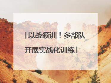 以战领训！多部队开展实战化训练