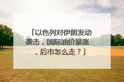 以色列对伊朗发动袭击，国际油价暴涨，后市怎么走？