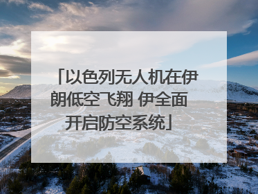 以色列无人机在伊朗低空飞翔 伊全面开启防空系统