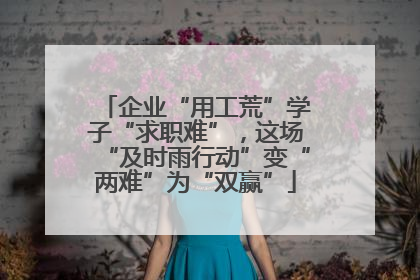 企业“用工荒”学子“求职难”，这场“及时雨行动”变“两难”为“双赢”