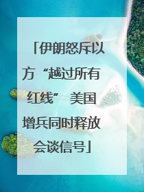伊朗怒斥以方“越过所有红线” 美国增兵同时释放会谈信号
