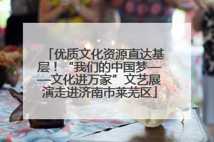 优质文化资源直达基层！“我们的中国梦——文化进万家”文艺展演走进济南市莱芜区