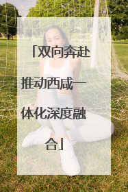 双向奔赴推动西咸一体化深度融合