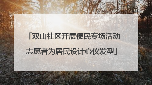 双山社区开展便民专场活动 志愿者为居民设计心仪发型