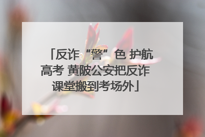 反诈“警”色 护航高考 黄陂公安把反诈课堂搬到考场外