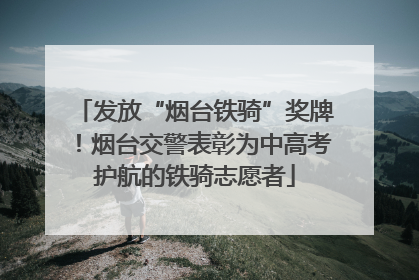 发放“烟台铁骑”奖牌！烟台交警表彰为中高考护航的铁骑志愿者
