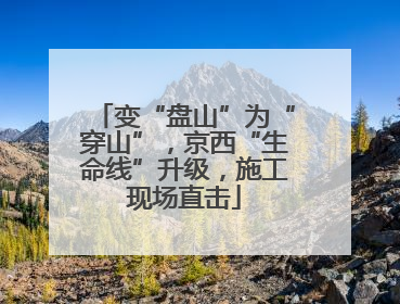 变“盘山”为“穿山”，京西“生命线”升级，施工现场直击