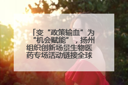 变“政策输血”为“机会赋能”，扬州组织创新场景生物医药专场活动链接全球“隐形冠军”