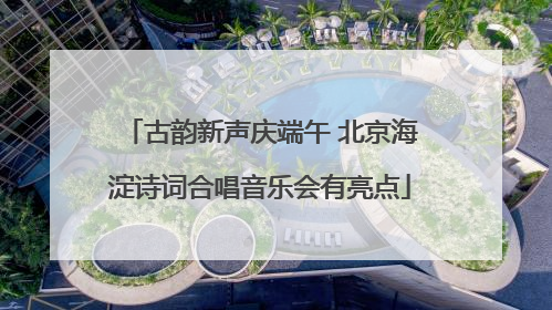 古韵新声庆端午 北京海淀诗词合唱音乐会有亮点