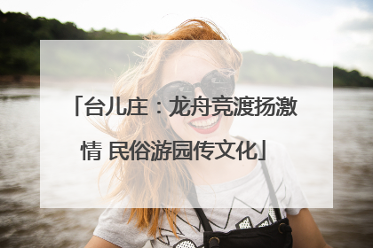 台儿庄：龙舟竞渡扬激情 民俗游园传文化