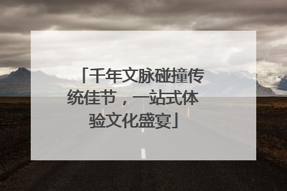 千年文脉碰撞传统佳节，一站式体验文化盛宴