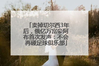 卖掉切尔西3年后，俄亿万富豪阿布首次发声：不会再碰足球俱乐部