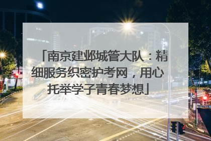 南京建邺城管大队：精细服务织密护考网，用心托举学子青春梦想
