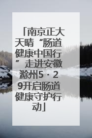 南京正大天晴“肠道健康中国行”走进安徽滁州5・29开启肠道健康守护行动