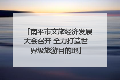 南平市文旅经济发展大会召开 全力打造世界级旅游目的地
