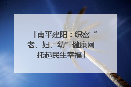 南平建阳：织密“老、妇、幼”健康网托起民生幸福