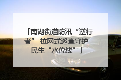 南湖街道防汛“逆行者” 拉网式巡查守护民生“水位线”