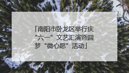 南阳市卧龙区举行庆“六一”文艺汇演暨圆梦“微心愿”活动