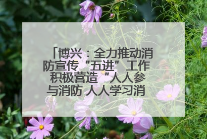 博兴：全力推动消防宣传“五进”工作 积极营造“人人参与消防 人人学习消防”的良好氛围