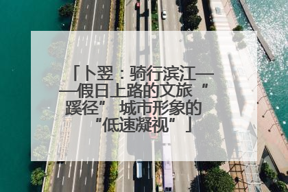卜翌：骑行滨江——假日上路的文旅“蹊径” 城市形象的“低速凝视”