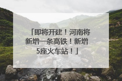 即将开建！河南将新增一条高铁！新增5座火车站！