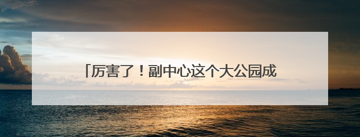 厉害了！副中心这个大公园成全市首个“全域零碳公园”